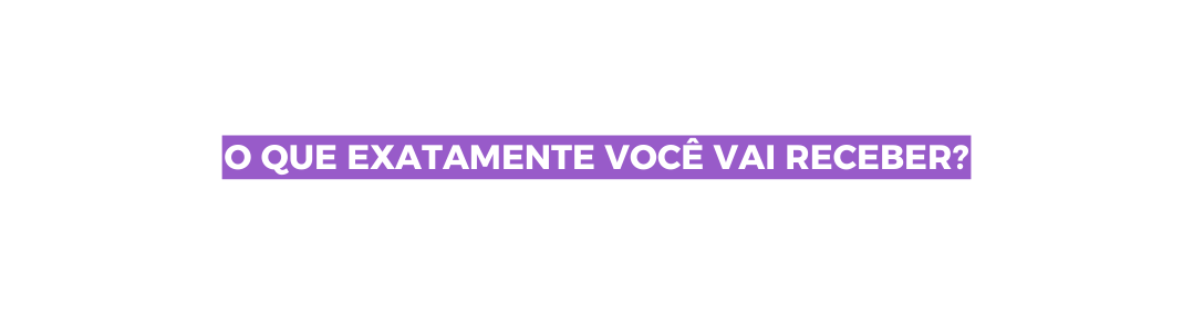 O QUE EXATAMENTE VOCÊ VAI RECEBER